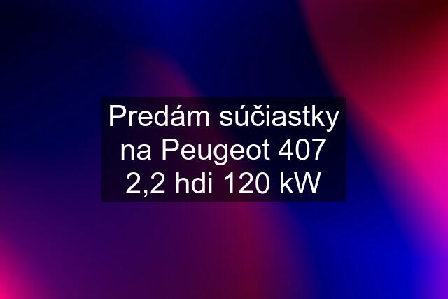 Predám súčiastky na Peugeot 407 2,2 hdi 120 kW