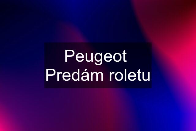 Peugeot  Predám roletu