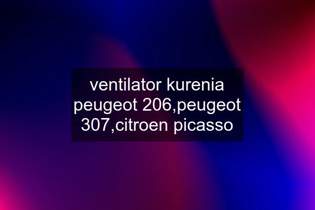 ventilator kurenia peugeot 206,peugeot 307,citroen picasso