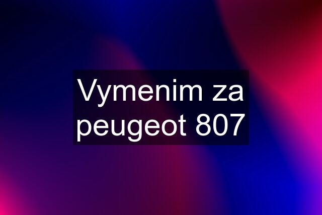 Vymenim za peugeot 807