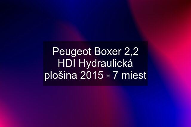 Peugeot Boxer 2,2 HDI Hydraulická plošina 2015 - 7 miest