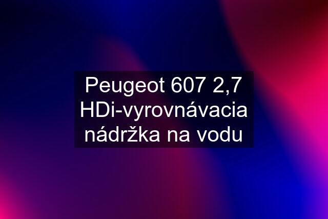 Peugeot 607 2,7 HDi-vyrovnávacia nádržka na vodu