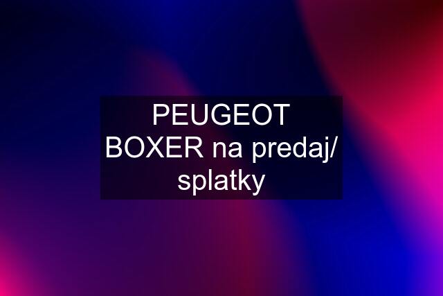 PEUGEOT BOXER na predaj/ splatky