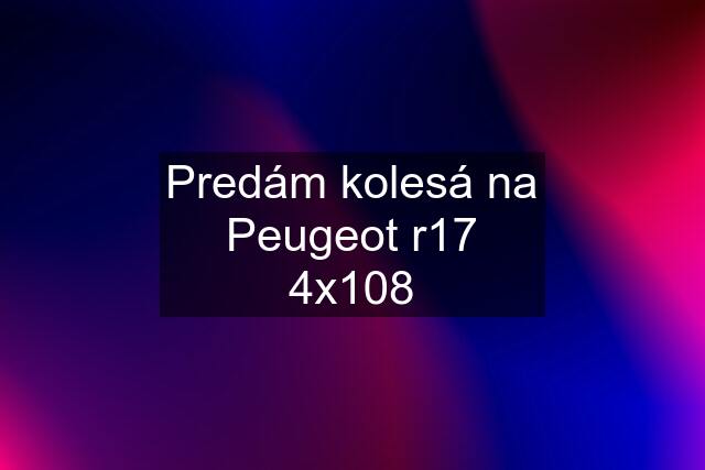 Predám kolesá na Peugeot r17 4x108