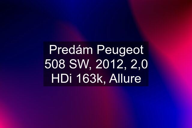 Predám Peugeot 508 SW, 2012, 2,0 HDi 163k, Allure