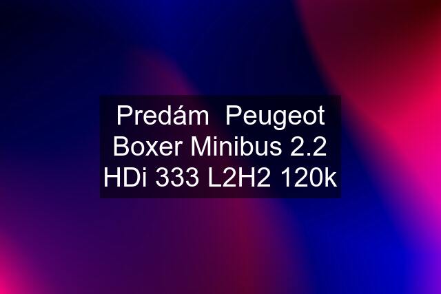 Predám  Peugeot Boxer Minibus 2.2 HDi 333 L2H2 120k