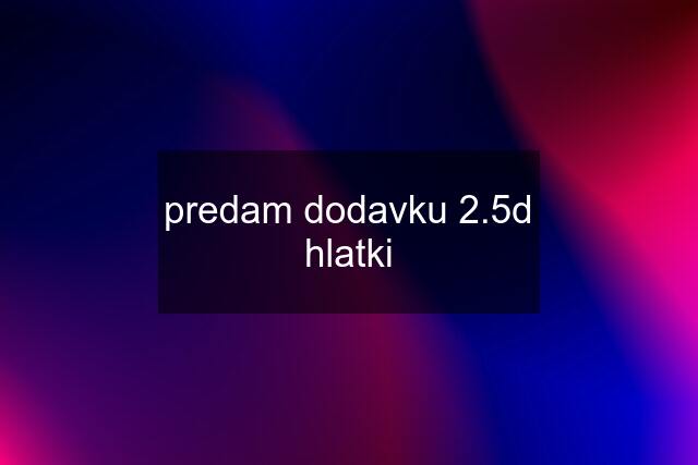 predam dodavku 2.5d hlatki