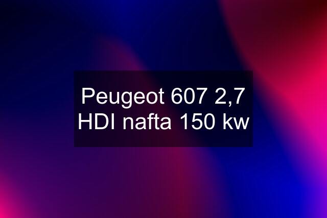 Peugeot 607 2,7 HDI nafta 150 kw