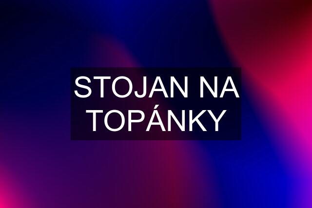 STOJAN NA TOPÁNKY