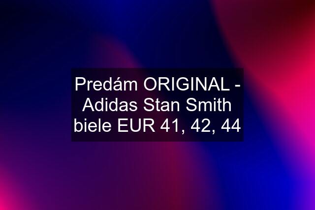 Predám ORIGINAL - Adidas Stan Smith biele EUR 41, 42, 44