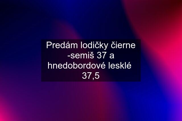 Predám lodičky čierne -semiš 37 a hnedobordové lesklé  37,5