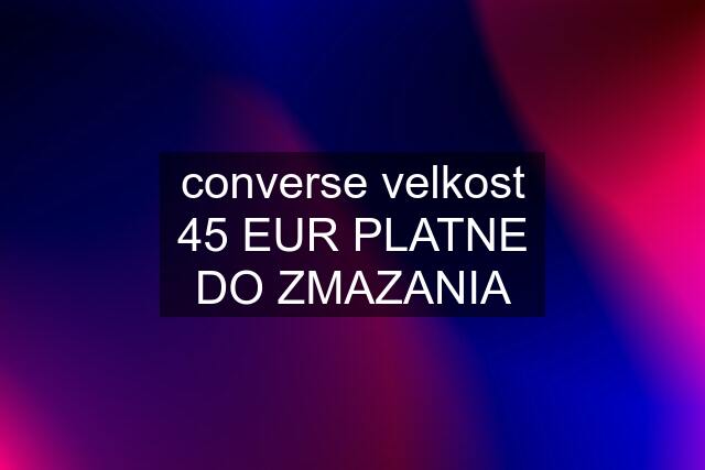 converse velkost 45 EUR PLATNE DO ZMAZANIA