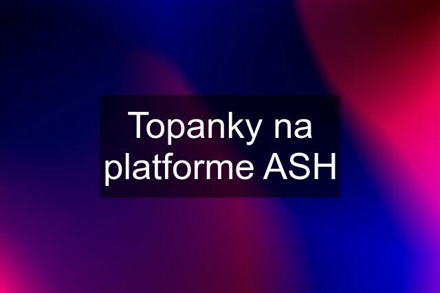 Topanky na platforme ASH