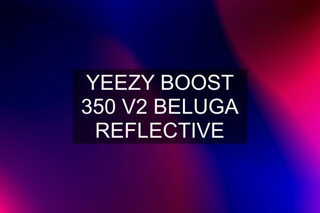 YEEZY BOOST 350 V2 BELUGA REFLECTIVE