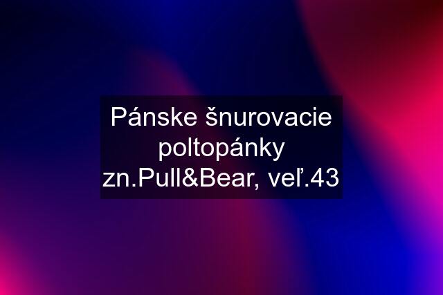 Pánske šnurovacie poltopánky zn.Pull&Bear, veľ.43