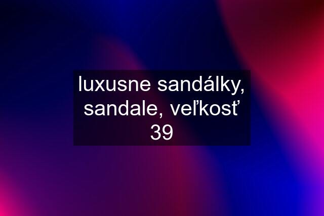 luxusne sandálky, sandale, veľkosť 39