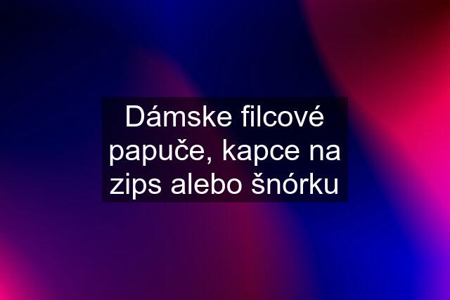 Dámske filcové papuče, kapce na zips alebo šnórku