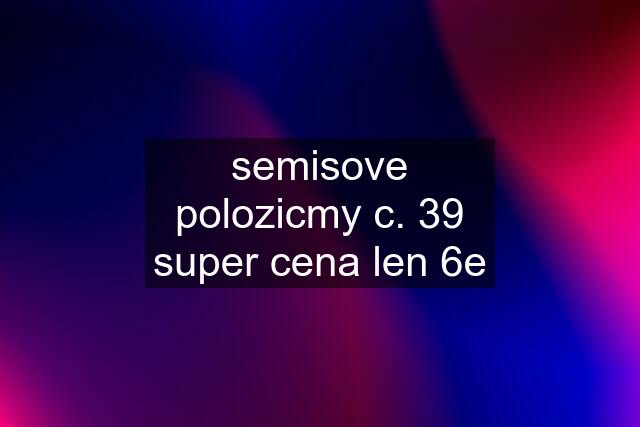semisove polozicmy c. 39 super cena len 6e