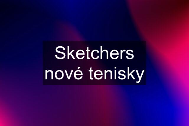 Sketchers nové tenisky