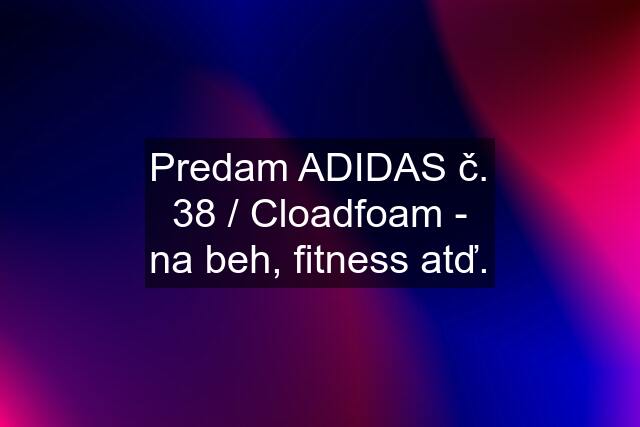 Predam ADIDAS č. 38 / Cloadfoam - na beh, fitness atď.