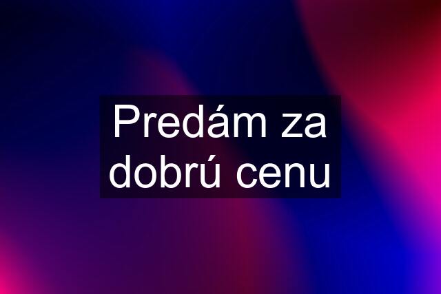 Predám za dobrú cenu