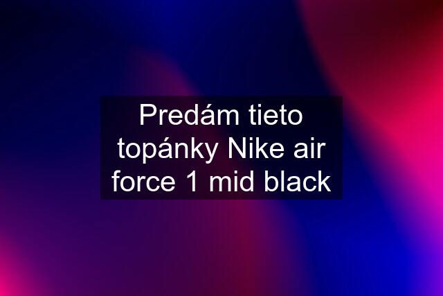 Predám tieto topánky Nike air force 1 mid black