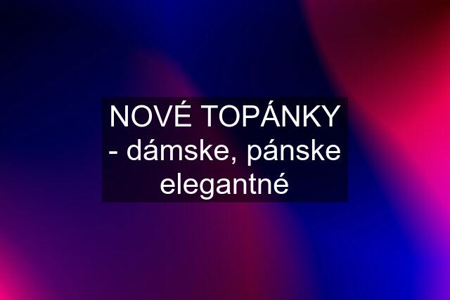 NOVÉ TOPÁNKY - dámske, pánske elegantné