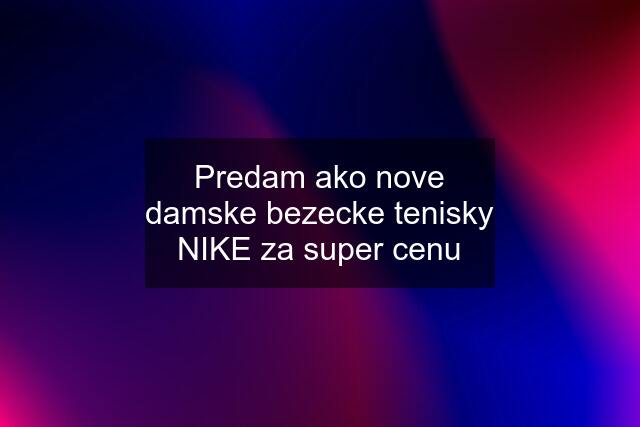 Predam ako nove damske bezecke tenisky NIKE za super cenu