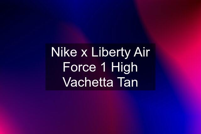 Nike x Liberty Air Force 1 High Vachetta Tan