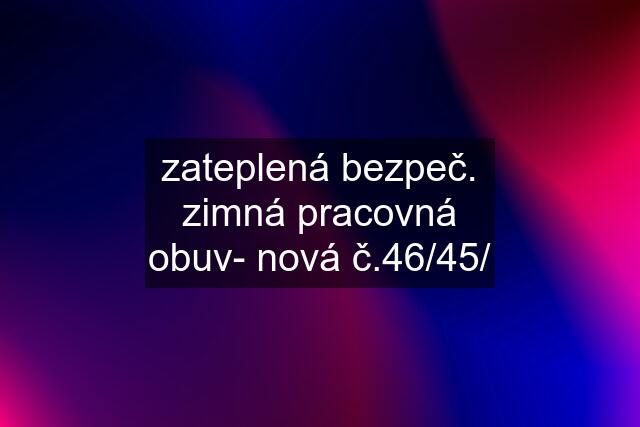 zateplená bezpeč. zimná pracovná obuv- nová č.46/45/