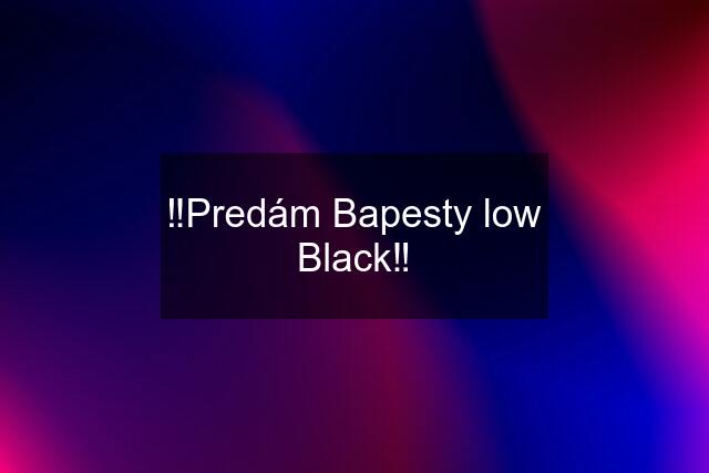 ‼️Predám Bapesty low Black‼️