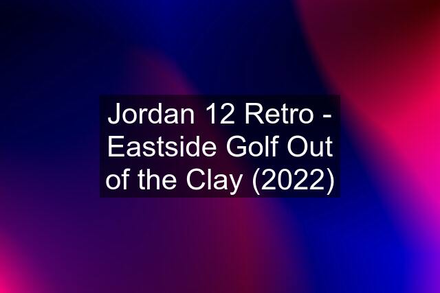Jordan 12 Retro - Eastside Golf Out of the Clay (2022)