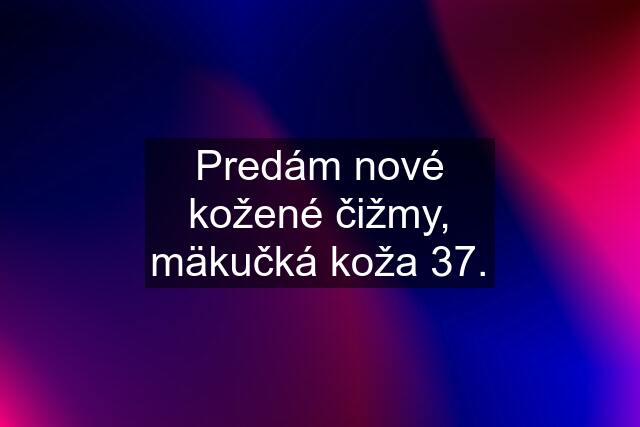 Predám nové kožené čižmy, mäkučká koža 37.