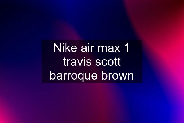 Nike air max 1 travis scott barroque brown