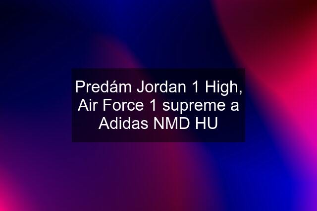 Predám Jordan 1 High, Air Force 1 supreme a Adidas NMD HU