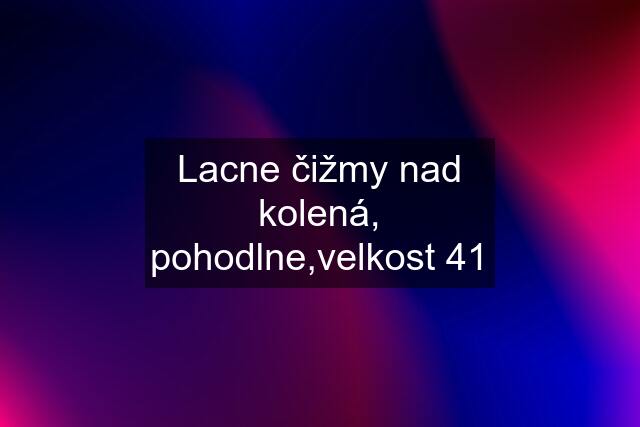 Lacne čižmy nad kolená, pohodlne,velkost 41