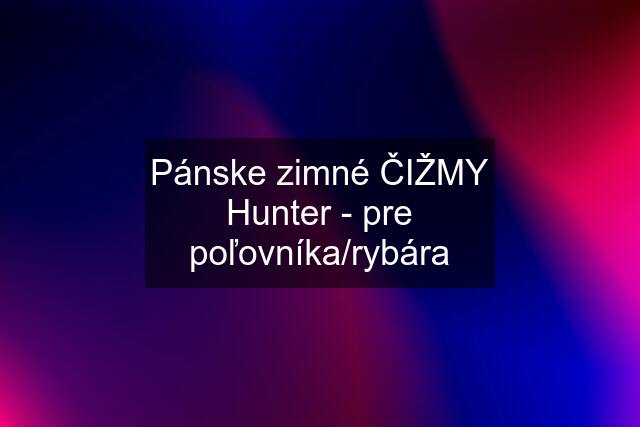 Pánske zimné ČIŽMY "Hunter" - pre poľovníka/rybára