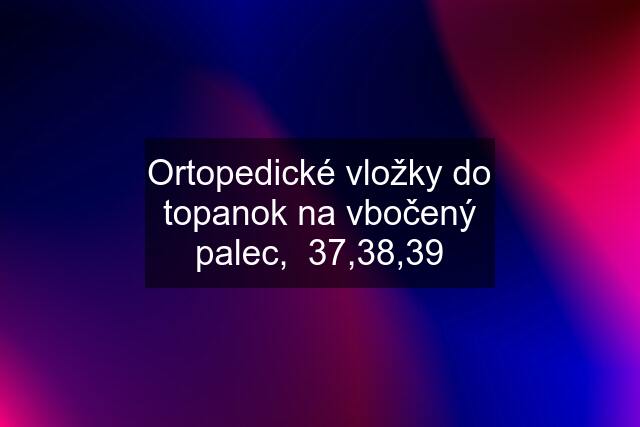 Ortopedické vložky do topanok na vbočený palec,  37,38,39