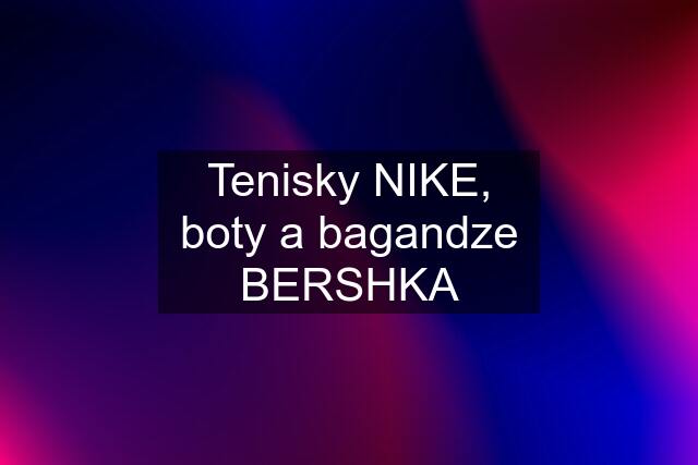 Tenisky NIKE, boty a bagandze BERSHKA