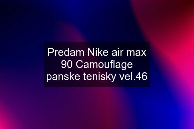 Predam Nike air max 90 Camouflage panske tenisky vel.46