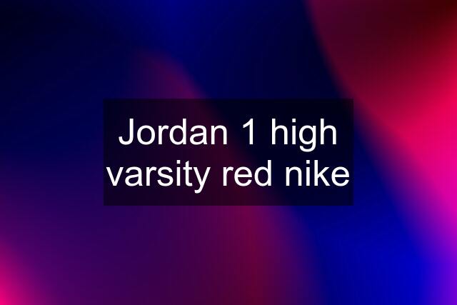 Jordan 1 high varsity red nike