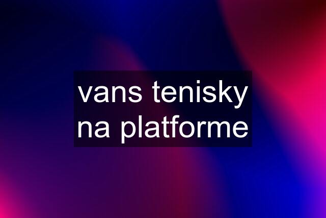 vans tenisky na platforme