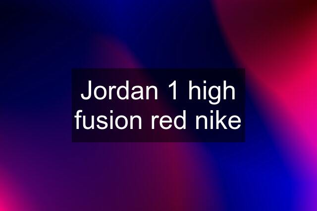 Jordan 1 high fusion red nike