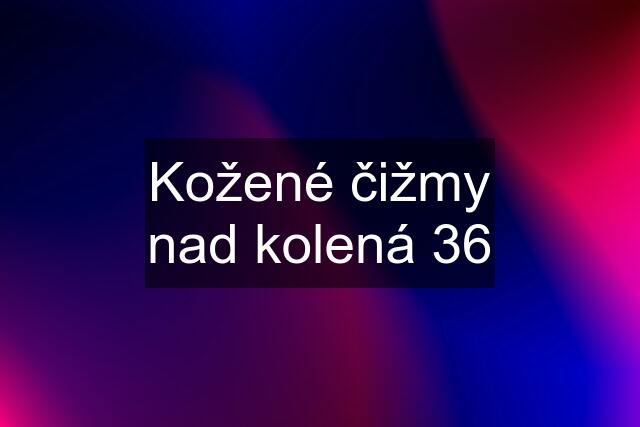 Kožené čižmy nad kolená 36