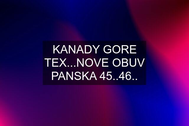 KANADY GORE TEX...NOVE OBUV PANSKA 45..46..