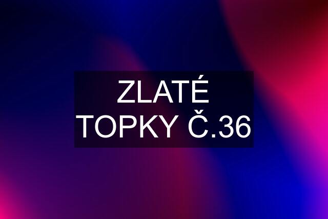 ZLATÉ TOPKY Č.36