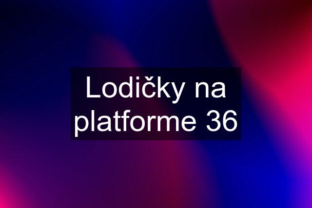 Lodičky na platforme 36