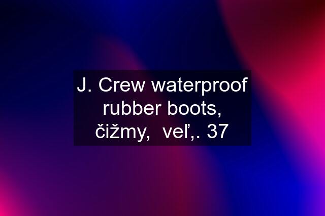 J. Crew waterproof rubber boots, čižmy,  veľ,. 37