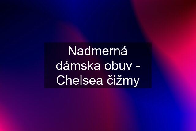 Nadmerná dámska obuv - Chelsea čižmy