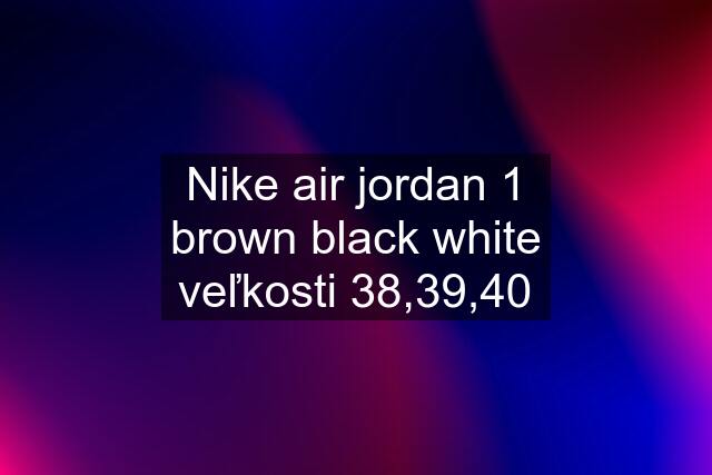 Nike air jordan 1 brown black white veľkosti 38,39,40